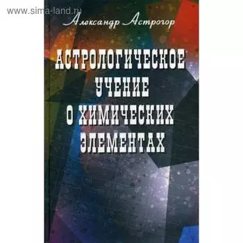 Астрологическое учение о химических элементах. 4-е изд. Астрогор Александр