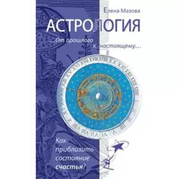 Астрология. От прошлого к настоящему. 3-е издание. Как приблизить состояние счастья? Мазова Е.