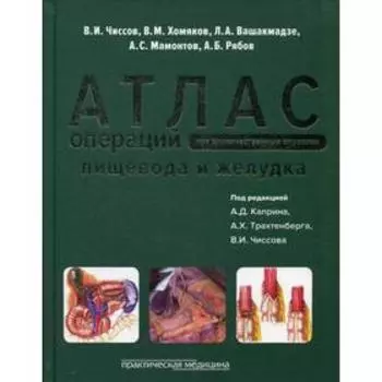 Атлас операций при злокачественных опухолях пищевода и желудка. Под ре. Каприна А.Д., Чиссов В.И., Хомяков В.М.