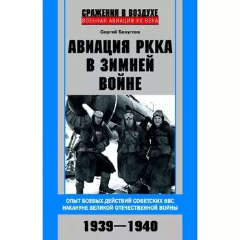 Авиация РККА в Зимней войне. Опыт боевых действий советских ВВС накануне Великой Отечественной войны 1939-1940. Безуглов С.А.