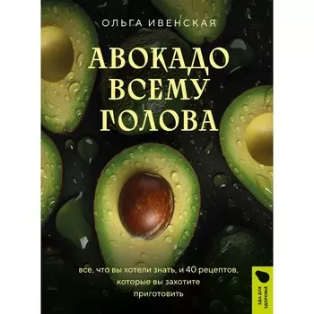 Авокадо всему голова. Всё, что вы хотели знать, и 40 рецептов, которые вы захотите приготовить. Ивенская О.С.