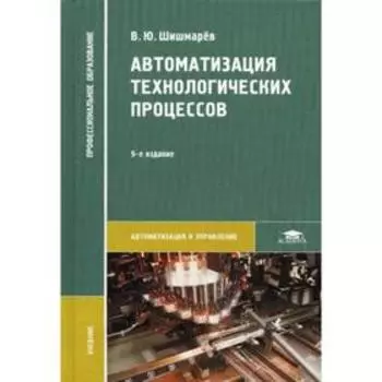 Автоматизация технологических процессов: учебник. 9-е издание, стер. Шишмарев В. Ю.
