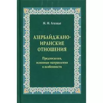 Азербайджано-иранские отношения: Предпосылки, основные направления и особенности. Агазаде М.М.