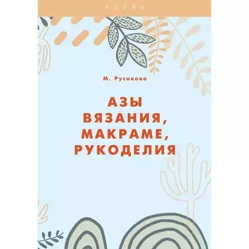 Азы вязания, макраме, рукоделия. Русакова М.