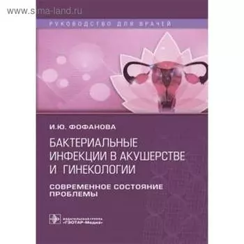 Бактериальные инфекции в акушерстве и гинекологии. Руководство для врачей. Фофанова И