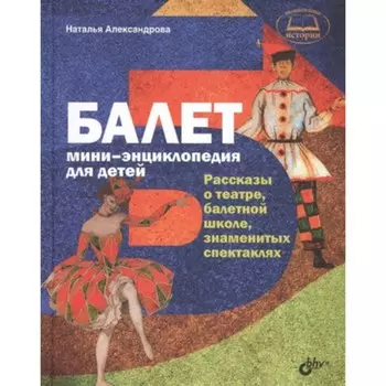 Балет. Мини-энциклопедия для детей. Рассказы о театре, балетной школе, знаменитых спектаклях. Александрова Н. А.