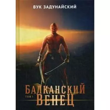 Балканский венец. Том 1. Задунайский В.