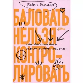 Баловать нельзя контролировать: Как воспитать счастливого ребенка. 5-е издание. Берман Р.