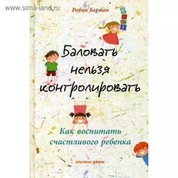 Баловать нельзя контролировать: Как воспитать счастливого ребенка. 5-е издание. Берман Р.