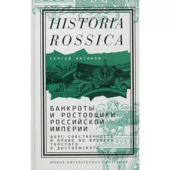 Банкроты и ростовщики Российской империи. Долг, собственность и право во времена Толстого и Достоевского. Антонов С.