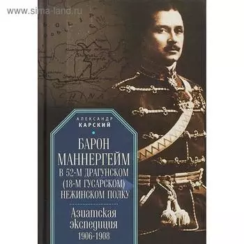 Барон Маннергейм в 52-м драгунском (18-м гусарском) Нежинском полку. Азиатская экспедиция 1906-1908. Карский А.