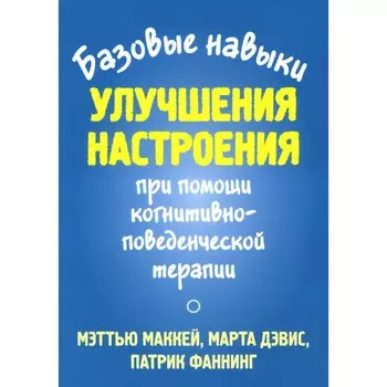 Базовые навыки улучшения настроения при помощи когнитивно-поведенческой терапии. Дэвис М., Фаннинг П., Маккей М.