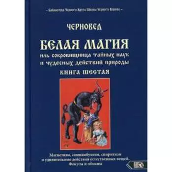 Белая магия иль сокровищница тайных наук и чудесных действий природы. Книга 6. Черновед