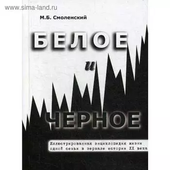 Белое и черное Иллюстрированная энциклопедия жизни одной семьи в зеркале истории ХХ века. 2-е издание, дополненное и переработанное. Смоленский М. Б.