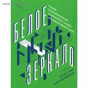 Белое зеркало: Учебник по интерактивному сторителлингу в кино, VR и иммерсивном театре. Уткин А., Покровская Н.