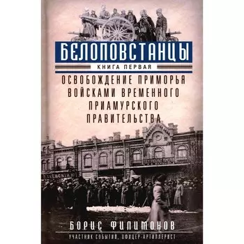 Белоповстанцы. Книга 1. Освобождение Приморья войсками Временного Приамурского правительства. Филимонов Б.Б.