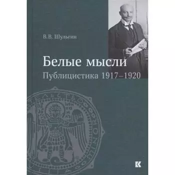 Белые мысли. Публицистика 1917-1920 гг. Шульгин В.