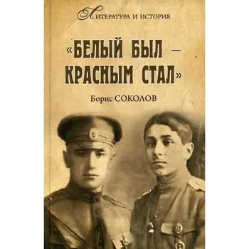 Белым был - красным стал. Советские писатели в рядах белогвардейцев. Соколов Б.В.