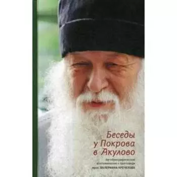 Беседы у Покрова в Акулово. Встречи с протоиереем Валерианом Кречетовым. Кречетов В., протоиерей