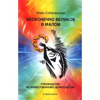 Бесконечно великое в малом. Руководство по божественному целительству. Соболевская М.