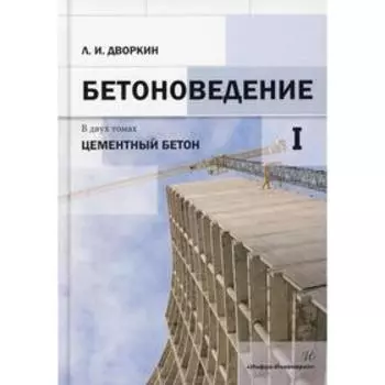 Бетоноведение. В 2 томах. Том 1. Цементный бетон: монография. Дворкин Л. И.