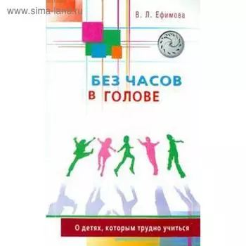 Без часов в голове. О детях, которым трудно учиться. Ефимова В. Л.