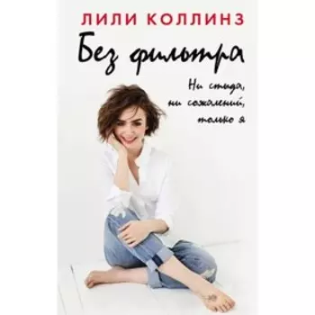 Без фильтра. Ни стыда, ни сожалений, только я. Коллинз Лили