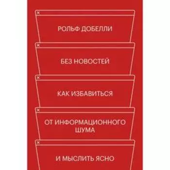 Без новостей. Как избавиться от информационного шума и мыслить ясно. Рольф Добелли