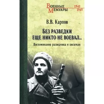 Без разведки еще никто не воевал... Воспоминания разведчика и писателя. Карпов В.В.
