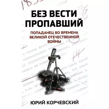 Без вести пропавший: попаданец во времена Великой Отечественной войны. Корчевский Ю.Г.