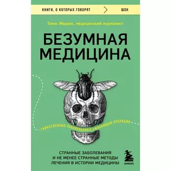 Безумная медицина. Странные заболевания и не менее странные методы лечения в истории медицины. Моррис Т.