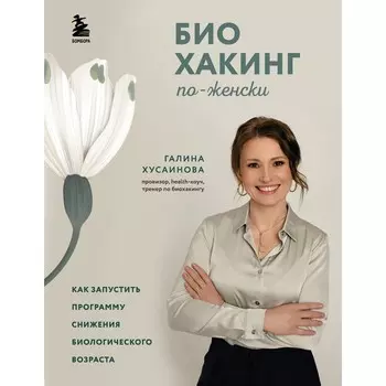 Биохакинг по-женски. Как запустить программу снижения биологического возраста. Хусаинова Г.М.