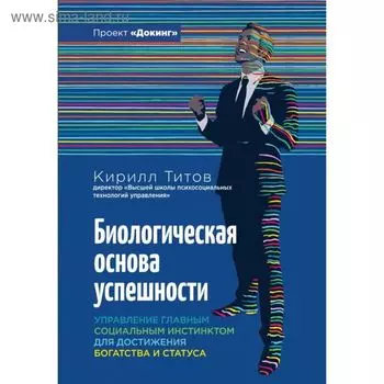 Биологическая основа успешности. Управление главным социальным инстинсктом для достижения богатства и статуса. Титов К.