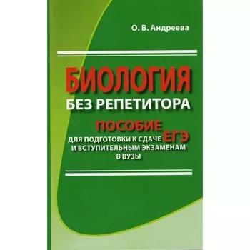 Биология без репетитора. Пособие для подготовки к сдаче ЕГЭ и вступительным экзаменам в вузы. Андреева О. В.
