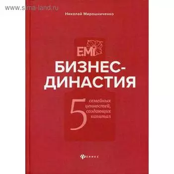 Бизнес-династия: 5 семейных ценностей, создающих капитал. Мирошниченко Н.И.