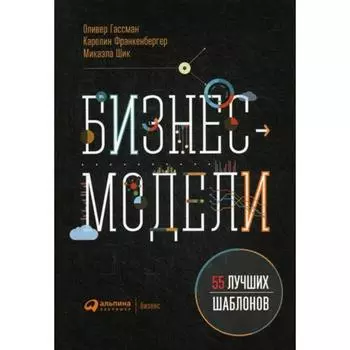 Бизнес-модели: 55 лучших шаблонов. 2-е издание. Гассман О., Франкенбергер К., Шик М.
