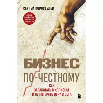 Бизнес по-честному. Как заработать миллионы и не потерять веру в Бога. Коростелев С.А.