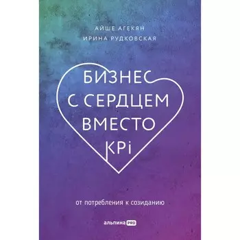 Бизнес с сердцем вместо КРI. От потребителя к созиданию. Агекян А., Рудковская И.