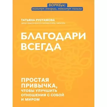 Благодари всегда. Простая привычка, чтобы улучшить отношения с собой и миром. Рустамова Т.В.