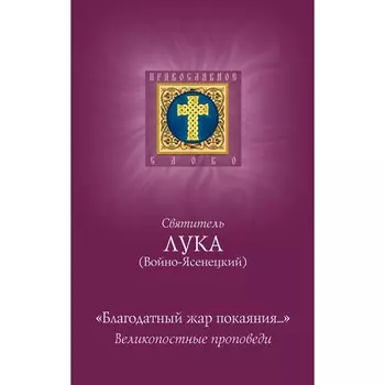 Благодатный жар покаяния. Великопостные проповеди. Лука (Войно-Ясенецкий), архиепископ, святитель