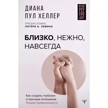 Близко, нежно, навсегда. Как создать глубокие и прочные отношения. Теория привязанности. Хеллер Диана