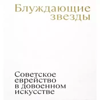 Блуждающие звезды. Советское еврейство в довоенном искусстве. Плунгян Н.