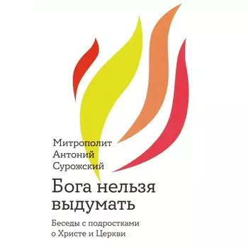 Бога нельзя выдумать. Беседы с подростками о Христе и Церкви. Антоний Сурожский (Блум), митрополит