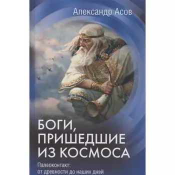Боги, пришедшие из Космоса. Палеоконтакт: от древности до наших дней. Асов А.