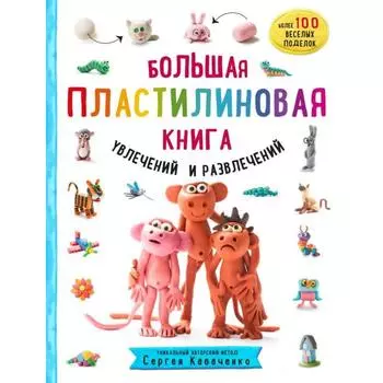 Большая пластилиновая книга увлечений и развлечений. Первые шаги маленького скульптора