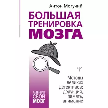 Большая тренировка мозга. Методы великих детективов: дедукция, память, внимание. Могучий Антон