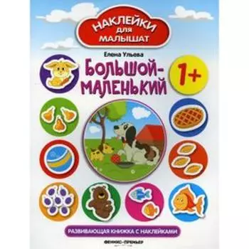 Большой-маленький 1+: развивающая книжка с наклейками. 7-е издание. Ульева Е. А.