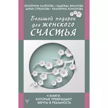 Большой подарок для женского счастья. 4 книги, которые превращают мечты в реальность. Калёнова Екатерина, Филатова Надежда, Стрелкова Дарья, Кононова Екатерина
