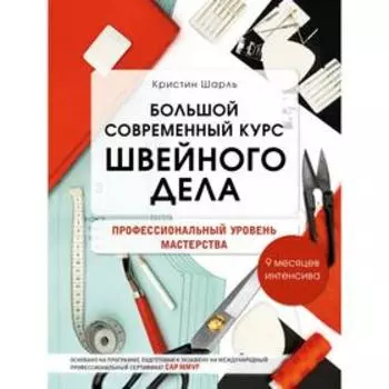 Большой современный курс швейного дела. Профессиональный уровень мастерства. 9 месяцев интенсива. Кристин Шарль