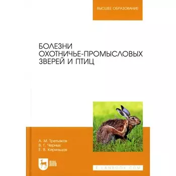 Болезни охотничье-промысловых зверей и птиц. Учебное пособие для вузов. Третьяков А.М., Черных В.Г., Кирильцов Е.В.